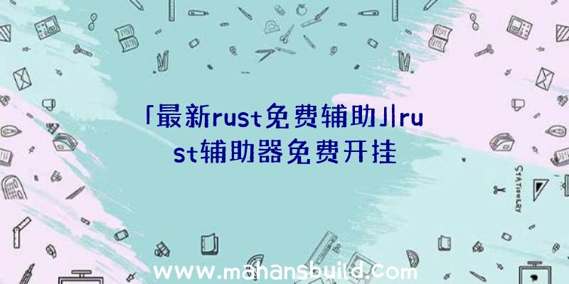 「最新rust免费辅助」|rust辅助器免费开挂